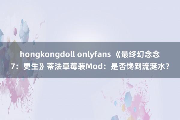 hongkongdoll onlyfans 《最终幻念念7：更生》蒂法草莓装Mod：是否馋到流涎水？