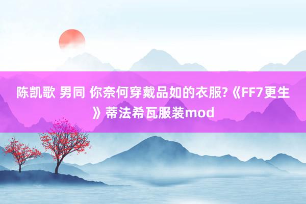陈凯歌 男同 你奈何穿戴品如的衣服?《FF7更生》蒂法希瓦服装mod