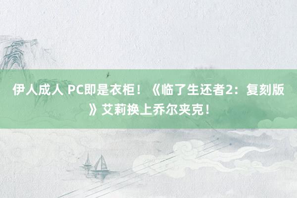 伊人成人 PC即是衣柜！《临了生还者2：复刻版》艾莉换上乔尔夹克！