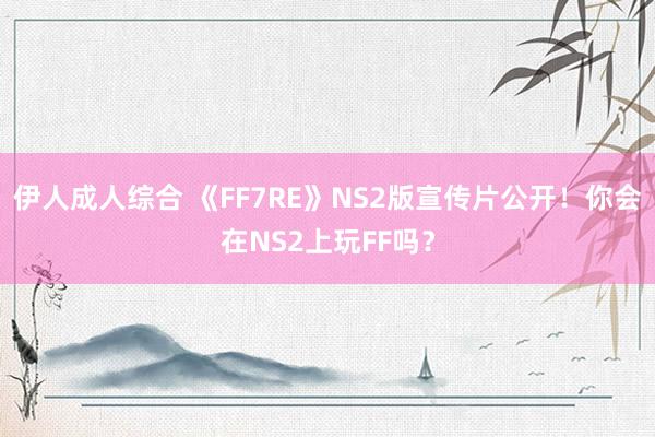 伊人成人综合 《FF7RE》NS2版宣传片公开！你会在NS2上玩FF吗？