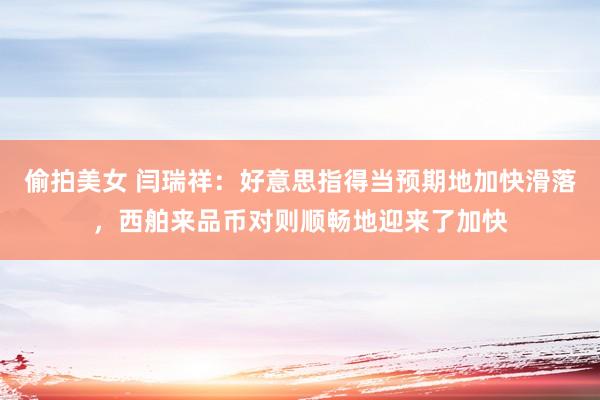 偷拍美女 闫瑞祥：好意思指得当预期地加快滑落，西舶来品币对则顺畅地迎来了加快