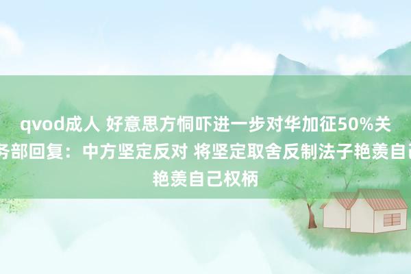 qvod成人 好意思方恫吓进一步对华加征50%关税 商务部回复：中方坚定反对 将坚定取舍反制法子艳羡自己权柄