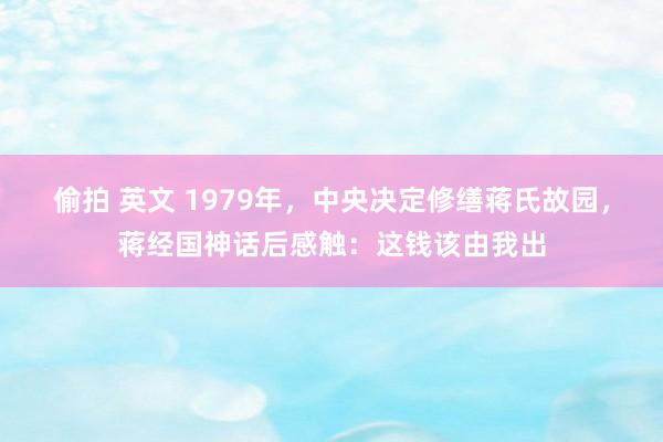 偷拍 英文 1979年，中央决定修缮蒋氏故园，蒋经国神话后感触：这钱该由我出