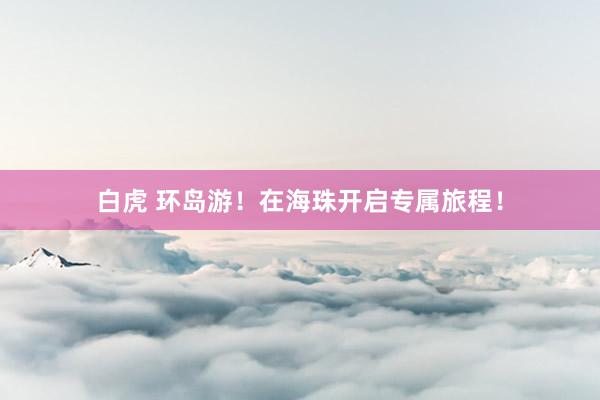 白虎 环岛游！在海珠开启专属旅程！