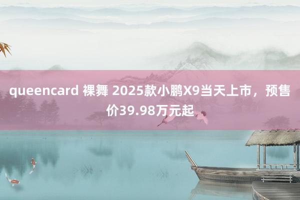 queencard 裸舞 2025款小鹏X9当天上市，预售价39.98万元起