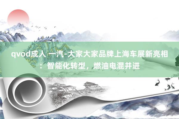 qvod成人 一汽-大家大家品牌上海车展新亮相：智能化转型，燃油电混并进