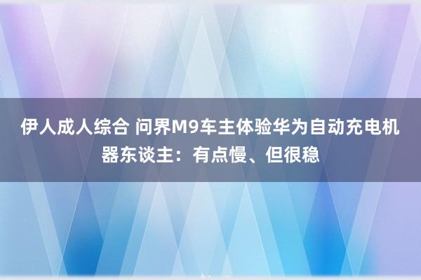 伊人成人综合 问界M9车主体验华为自动充电机器东谈主：有点慢、但很稳