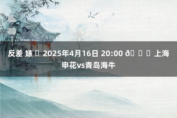 反差 婊 ⏰2025年4月16日 20:00 🆚上海申花vs青岛海牛