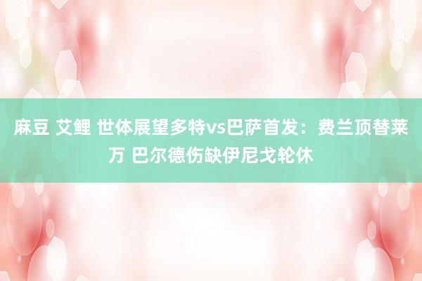麻豆 艾鲤 世体展望多特vs巴萨首发：费兰顶替莱万 巴尔德伤缺伊尼戈轮休