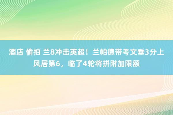 酒店 偷拍 兰8冲击英超！兰帕德带考文垂3分上风居第6，临了4轮将拼附加限额