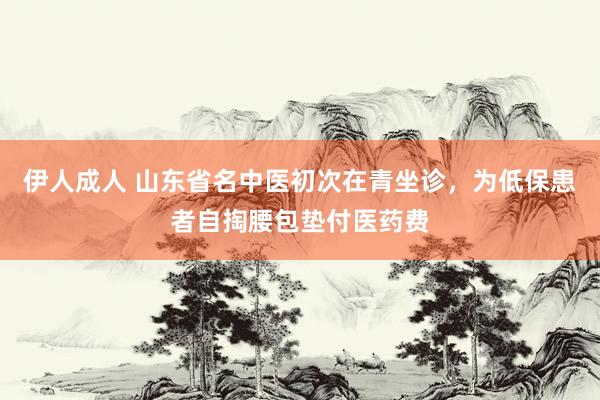 伊人成人 山东省名中医初次在青坐诊，为低保患者自掏腰包垫付医药费