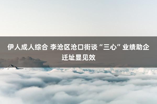 伊人成人综合 李沧区沧口街谈“三心”业绩助企迁址显见效
