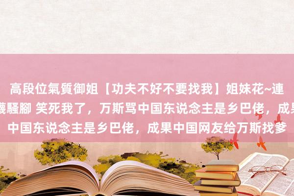 高段位氣質御姐【功夫不好不要找我】姐妹花~連體絲襪~大奶晃動~絲襪騷腳 笑死我了，万斯骂中国东说念主是乡巴佬，成果中国网友给万斯找爹