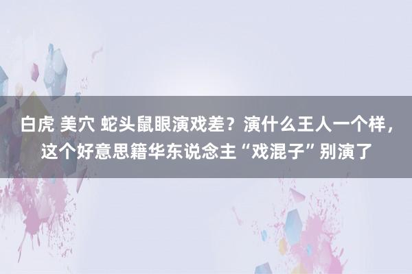 白虎 美穴 蛇头鼠眼演戏差？演什么王人一个样，这个好意思籍华东说念主“戏混子”别演了