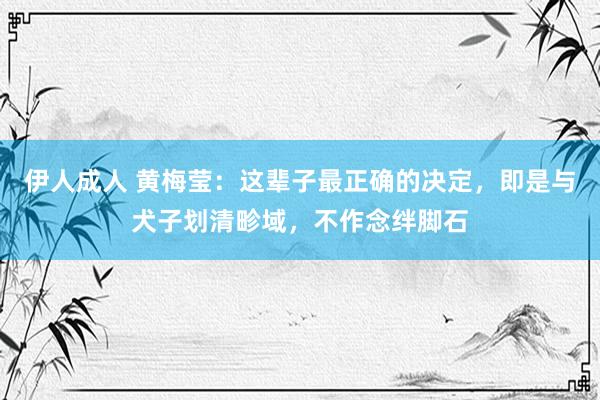 伊人成人 黄梅莹：这辈子最正确的决定，即是与犬子划清畛域，不作念绊脚石