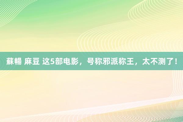 蘇暢 麻豆 这5部电影，号称邪派称王，太不测了！