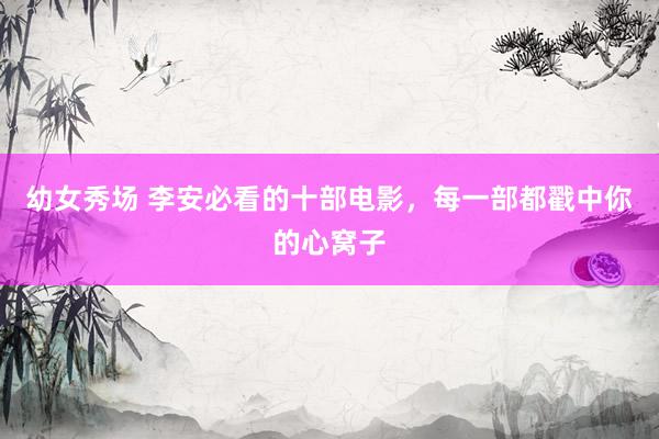 幼女秀场 李安必看的十部电影，每一部都戳中你的心窝子