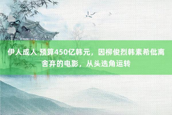 伊人成人 预算450亿韩元，因柳俊烈韩素希仳离舍弃的电影，从头选角运转