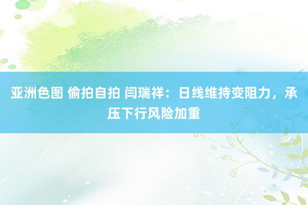 亚洲色图 偷拍自拍 闫瑞祥：日线维持变阻力，承压下行风险加重