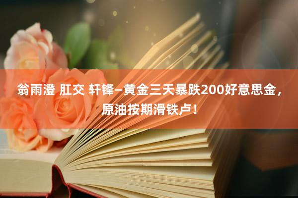 翁雨澄 肛交 轩锋—黄金三天暴跌200好意思金，原油按期滑铁卢！