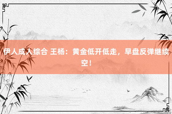 伊人成人综合 王杨：黄金低开低走，早盘反弹继续空！
