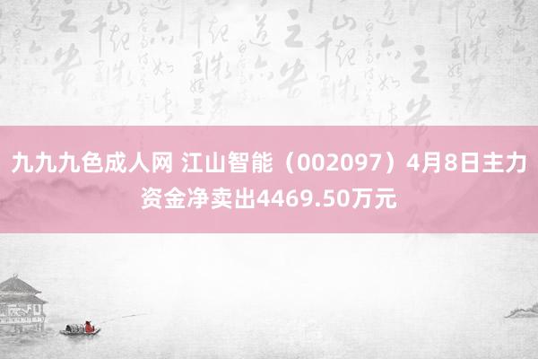 九九九色成人网 江山智能（002097）4月8日主力资金净卖出4469.50万元