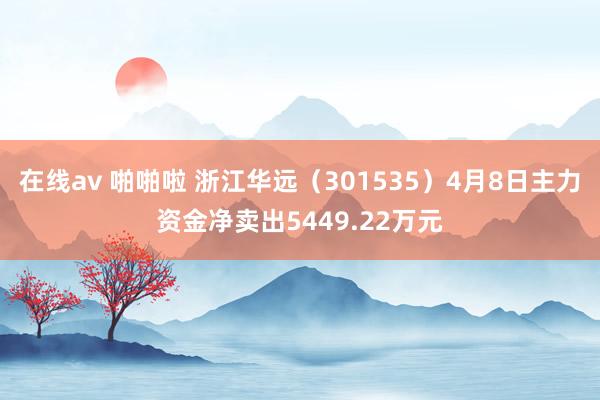 在线av 啪啪啦 浙江华远（301535）4月8日主力资金净卖出5449.22万元