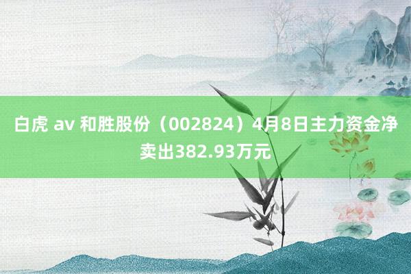 白虎 av 和胜股份（002824）4月8日主力资金净卖出382.93万元