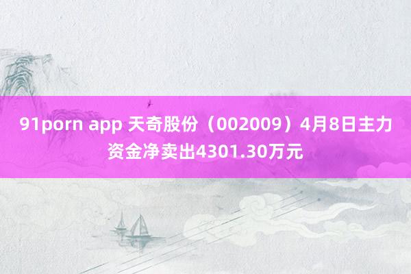 91porn app 天奇股份（002009）4月8日主力资金净卖出4301.30万元