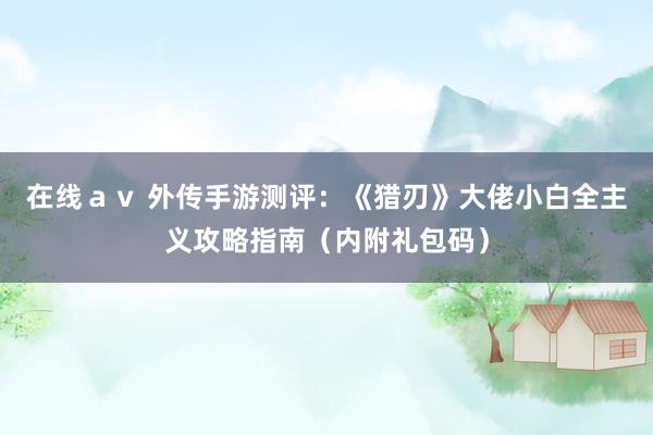 在线ａｖ 外传手游测评：《猎刃》大佬小白全主义攻略指南（内附礼包码）
