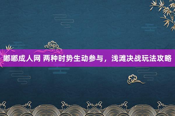 嘟嘟成人网 两种时势生动参与，浅滩决战玩法攻略