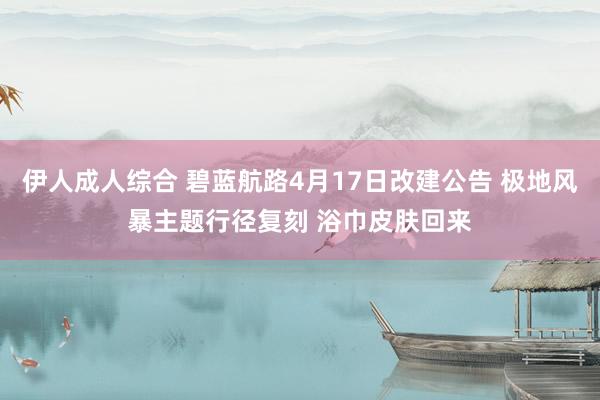 伊人成人综合 碧蓝航路4月17日改建公告 极地风暴主题行径复刻 浴巾皮肤回来
