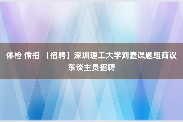 体检 偷拍 【招聘】深圳理工大学刘鑫课题组商议东谈主员招聘