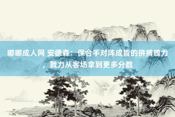 嘟嘟成人网 安德森：保合手对阵成皆的拼搏魄力，戮力从客场拿到更多分数