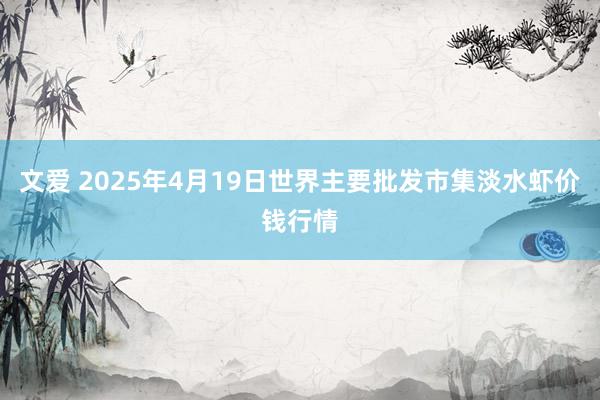 文爱 2025年4月19日世界主要批发市集淡水虾价钱行情