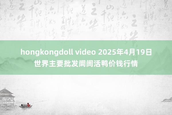 hongkongdoll video 2025年4月19日世界主要批发阛阓活鸭价钱行情