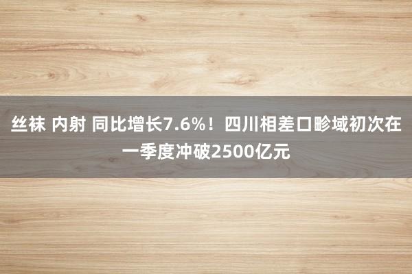 丝袜 内射 同比增长7.6%！四川相差口畛域初次在一季度冲破2500亿元