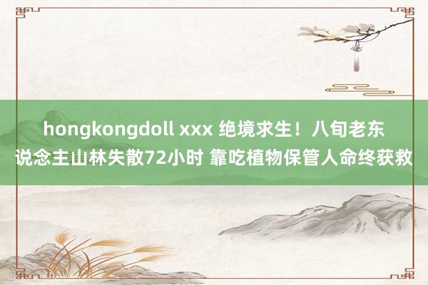 hongkongdoll xxx 绝境求生！八旬老东说念主山林失散72小时 靠吃植物保管人命终获救