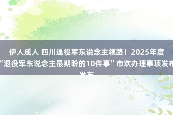 伊人成人 四川退役军东说念主领路！2025年度“退役军东说念主最期盼的10件事”市欢办理事项发布