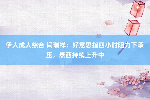 伊人成人综合 闫瑞祥：好意思指四小时阻力下承压，泰西持续上升中