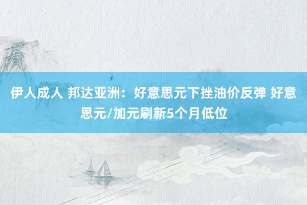 伊人成人 邦达亚洲：好意思元下挫油价反弹 好意思元/加元刷新5个月低位