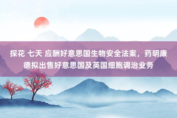 探花 七天 应酬好意思国生物安全法案，药明康德拟出售好意思国及英国细胞调治业务