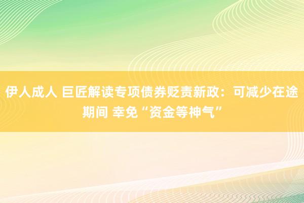 伊人成人 巨匠解读专项债券贬责新政：可减少在途期间 幸免“资金等神气”