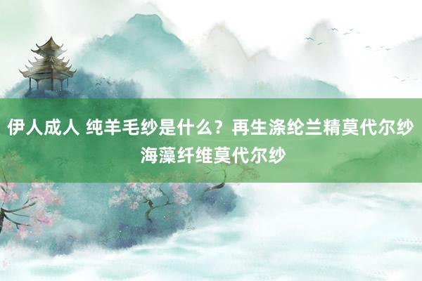 伊人成人 纯羊毛纱是什么？再生涤纶兰精莫代尔纱 海藻纤维莫代尔纱