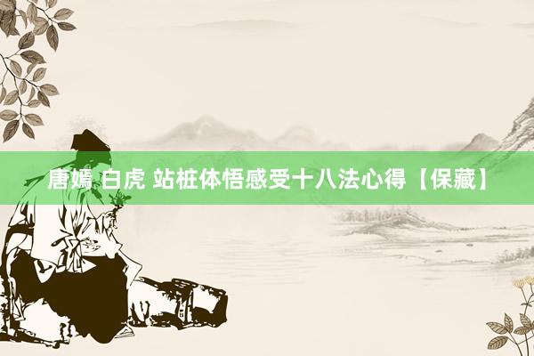 唐嫣 白虎 站桩体悟感受十八法心得【保藏】