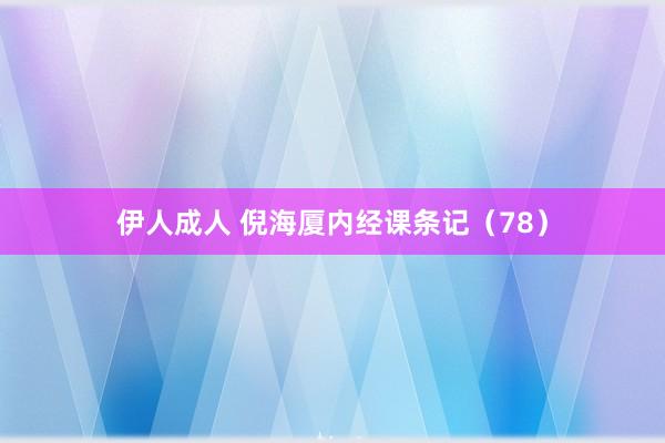 伊人成人 倪海厦内经课条记（78）