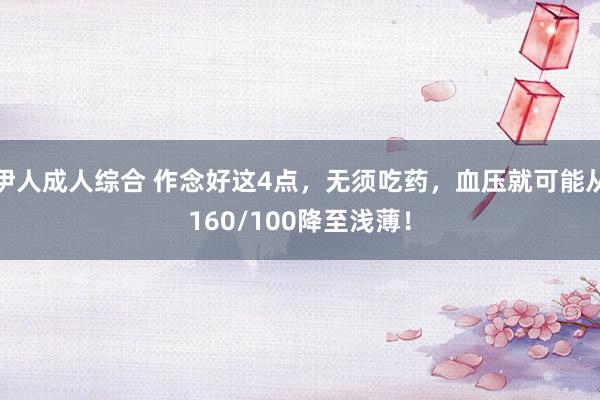 伊人成人综合 作念好这4点，无须吃药，血压就可能从160/100降至浅薄！