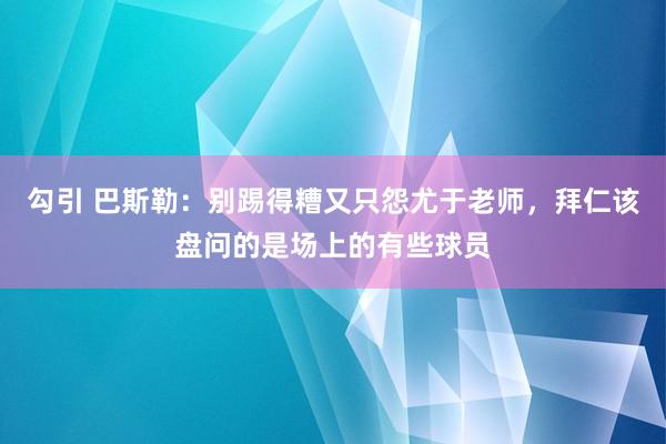 勾引 巴斯勒：别踢得糟又只怨尤于老师，拜仁该盘问的是场上的有些球员