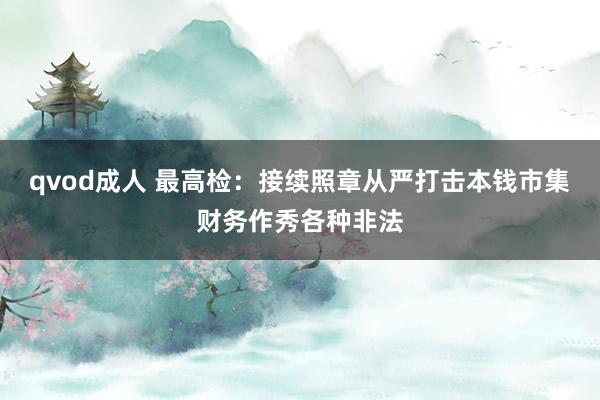 qvod成人 最高检：接续照章从严打击本钱市集财务作秀各种非法