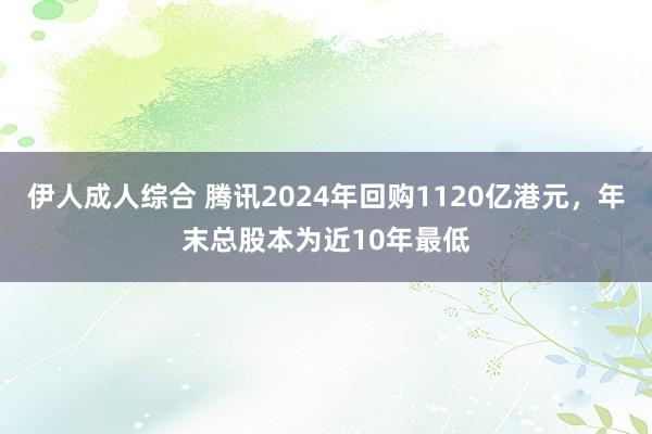 伊人成人综合 腾讯2024年回购1120亿港元，年末总股本为近10年最低